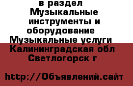  в раздел : Музыкальные инструменты и оборудование » Музыкальные услуги . Калининградская обл.,Светлогорск г.